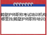 鹤壁护师职称考试培训机构哪里找(鹤壁护师职称培训)