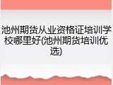 池州期货从业资格证培训学校哪里好(池州期货培训优选)