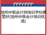 池州中级会计师培训学校哪里好(池州中级会计培训优选)