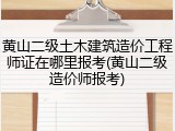 黄山二级土木建筑造价工程师证在哪里报考(黄山二级造价师报考)