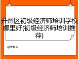 开州区初级经济师培训学校哪里好(初级经济师培训推荐)