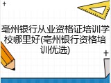 亳州银行从业资格证培训学校哪里好(亳州银行资格培训优选)