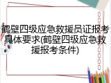 鹤壁四级应急救援员证报考具体要求(鹤壁四级应急救援报考条件)