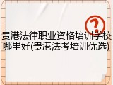 贵港法律职业资格培训学校哪里好(贵港法考培训优选)