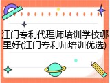 江门专利代理师培训学校哪里好(江门专利师培训优选)