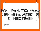 鹤壁二级矿业工程建造师培训机构哪个最好(鹤壁二级矿业建造师培训)