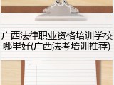 广西法律职业资格培训学校哪里好(广西法考培训推荐)