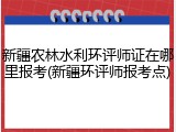 新疆农林水利环评师证在哪里报考(新疆环评师报考点)