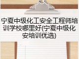 宁夏中级化工安全工程师培训学校哪里好(宁夏中级化安培训优选)