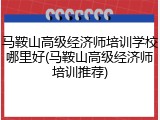 马鞍山高级经济师培训学校哪里好(马鞍山高级经济师培训推荐)
