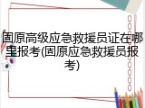 固原高级应急救援员证在哪里报考(固原应急救援员报考)