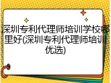 深圳专利代理师培训学校哪里好(深圳专利代理师培训优选)