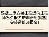 鹤壁二级安装工程造价工程师怎么报名培训费用(鹤壁安装造价师报名)