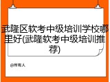 武隆区软考中级培训学校哪里好(武隆软考中级培训推荐)