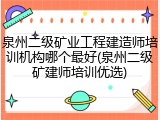 泉州二级矿业工程建造师培训机构哪个最好(泉州二级矿建师培训优选)