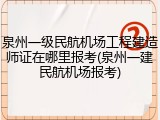 泉州一级民航机场工程建造师证在哪里报考(泉州一建民航机场报考)