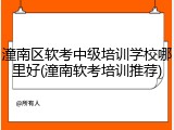 潼南区软考中级培训学校哪里好(潼南软考培训推荐)