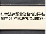 桂林法律职业资格培训学校哪里好(桂林法考培训推荐)