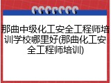 那曲中级化工安全工程师培训学校哪里好(那曲化工安全工程师培训)