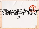 滁州证券从业资格证培训学校哪里好(滁州证券培训优选)