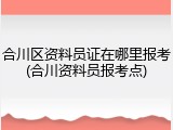 合川区资料员证在哪里报考(合川资料员报考点)