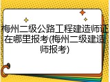 梅州二级公路工程建造师证在哪里报考(梅州二级建造师报考)