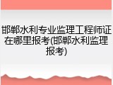 邯郸水利专业监理工程师证在哪里报考(邯郸水利监理报考)
