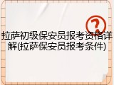 拉萨初级保安员报考资格详解(拉萨保安员报考条件)