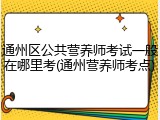 通州区公共营养师考试一般在哪里考(通州营养师考点)