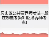 房山区公共营养师考试一般在哪里考(房山区营养师考点)