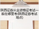 陕西证券从业资格证考试一般在哪里考(陕西证券考试地点)