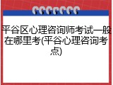平谷区心理咨询师考试一般在哪里考(平谷心理咨询考点)