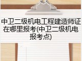 中卫二级机电工程建造师证在哪里报考(中卫二级机电报考点)
