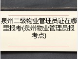 泉州二级物业管理员证在哪里报考(泉州物业管理员报考点)