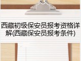 西藏初级保安员报考资格详解(西藏保安员报考条件)
