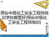 邢台中级化工安全工程师培训学校哪里好(邢台中级化工安全工程师培训)