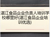 湛江食品企业负责人培训学校哪里好(湛江食品企业培训优选)