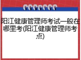 阳江健康管理师考试一般在哪里考(阳江健康管理师考点)