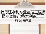 牡丹江水利专业监理工程师报考资格详解(水利监理工程师资格)