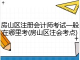 房山区注册会计师考试一般在哪里考(房山区注会考点)