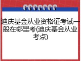 迪庆基金从业资格证考试一般在哪里考(迪庆基金从业考点)