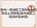 泉州一级消防工程师有补贴吗怎么领取呢(泉州消防工程师补贴申领)