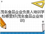 茂名食品企业负责人培训学校哪里好(茂名食品企业培训)