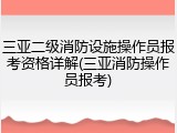 三亚二级消防设施操作员报考资格详解(三亚消防操作员报考)