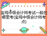 宝鸡中级会计师考试一般在哪里考(宝鸡中级会计师考点)