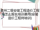 泉州二级安装工程造价工程师怎么报名培训费用(安装造价工程师培训)