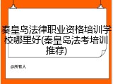 秦皇岛法律职业资格培训学校哪里好(秦皇岛法考培训推荐)