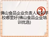 佛山食品企业负责人培训学校哪里好(佛山食品企业培训优选)
