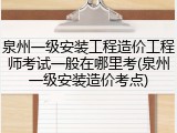 泉州一级安装工程造价工程师考试一般在哪里考(泉州一级安装造价考点)