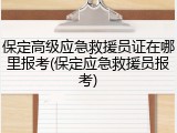 保定高级应急救援员证在哪里报考(保定应急救援员报考)